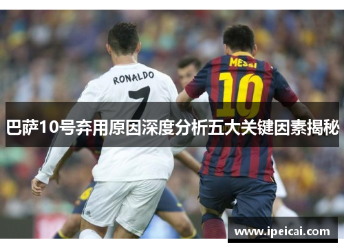 巴萨10号弃用原因深度分析五大关键因素揭秘