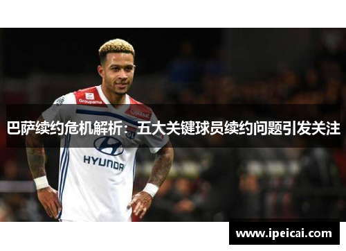 巴萨续约危机解析：五大关键球员续约问题引发关注