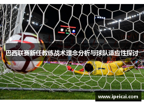 巴西联赛新任教练战术理念分析与球队适应性探讨