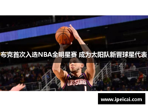 布克首次入选NBA全明星赛 成为太阳队新晋球星代表