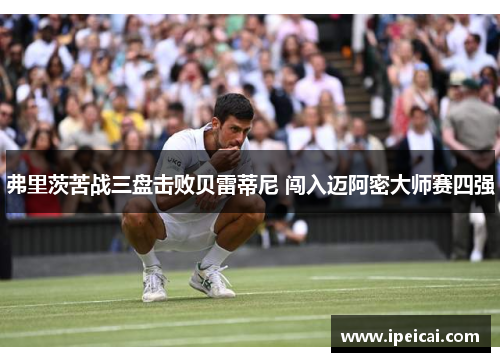 弗里茨苦战三盘击败贝雷蒂尼 闯入迈阿密大师赛四强